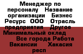 Менеджер по персоналу › Название организации ­ Бизнес Ресурс, ООО › Отрасль предприятия ­ Другое › Минимальный оклад ­ 35 000 - Все города Работа » Вакансии   . Хакасия респ.